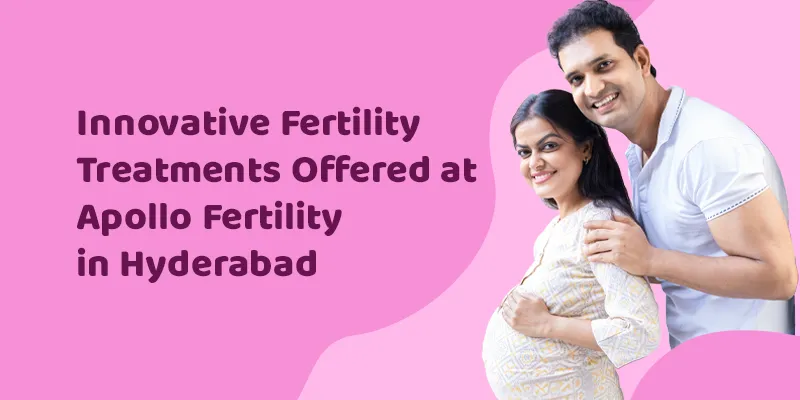 Innovative Fertility Treatments Offered at Apollo Fertility in Hyderabad